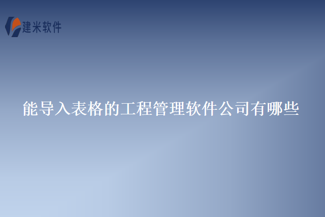 能导入表格的工程管理软件公司有哪些