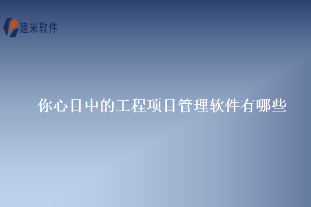 你心目中的工程项目管理软件有哪些